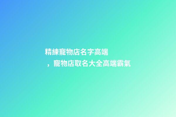 精練寵物店名字高端，寵物店取名大全高端霸氣